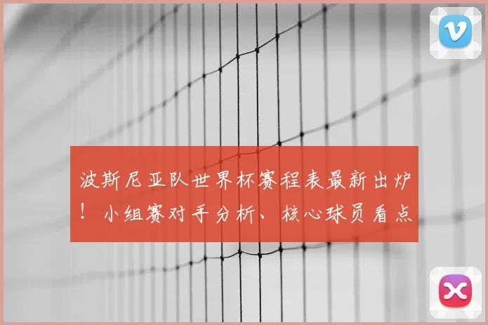 波斯尼亚队世界杯赛程表最新出炉！小组赛对手分析、核心球员看点与出线形势预测全解读