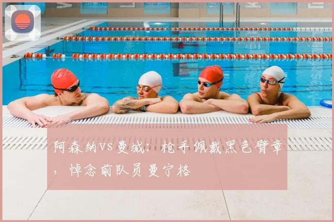 阿森纳vs曼城：枪手佩戴黑色臂章，悼念前队员曼宁格