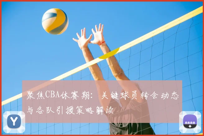 聚焦CBA休赛期:关键球员转会动态与各队引援策略解读