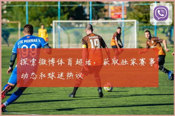探索微博体育超话,获取独家赛事动态和球迷热议