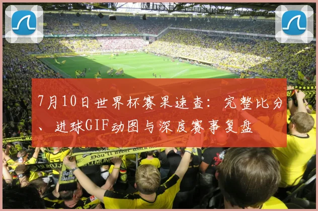 7月10日世界杯赛果速查:完整比分、进球GIF动图与深度赛事复盘