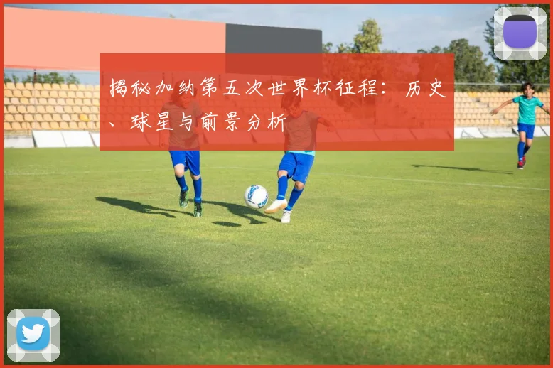 揭秘加纳第五次世界杯征程:历史、球星与前景分析