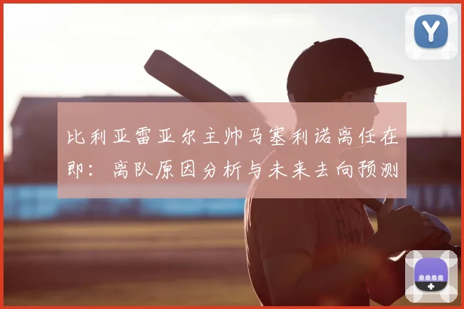 比利亚雷亚尔主帅马塞利诺离任在即:离队原因分析与未来去向预测