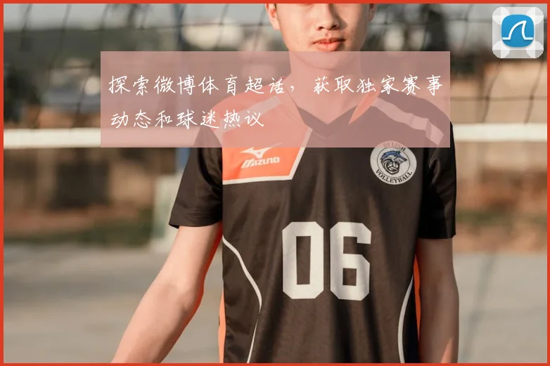 探索微博体育超话，获取独家赛事动态和球迷热议