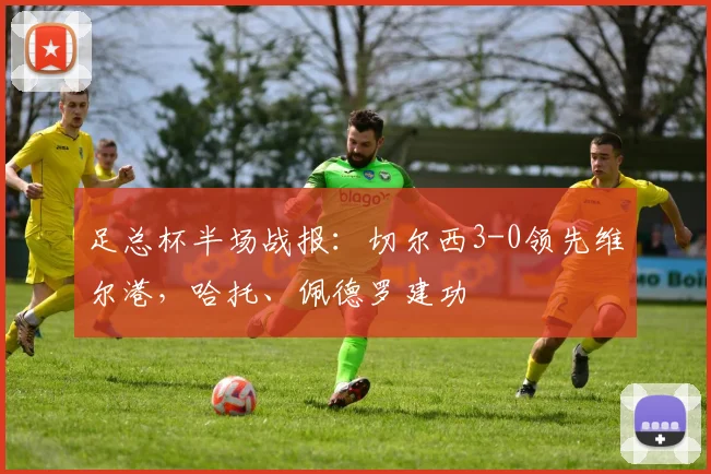 足总杯半场战报：切尔西3-0领先维尔港，哈托、佩德罗建功