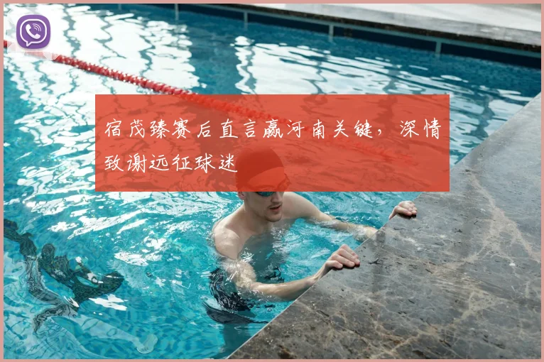 宿茂臻赛后直言赢河南关键,深情致谢远征球迷