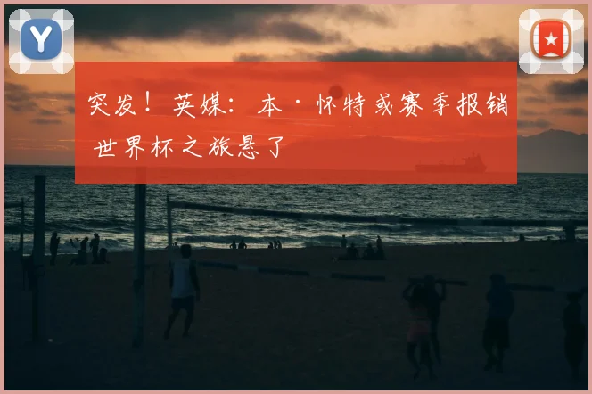 突发!英媒:本·怀特或赛季报销 世界杯之旅悬了