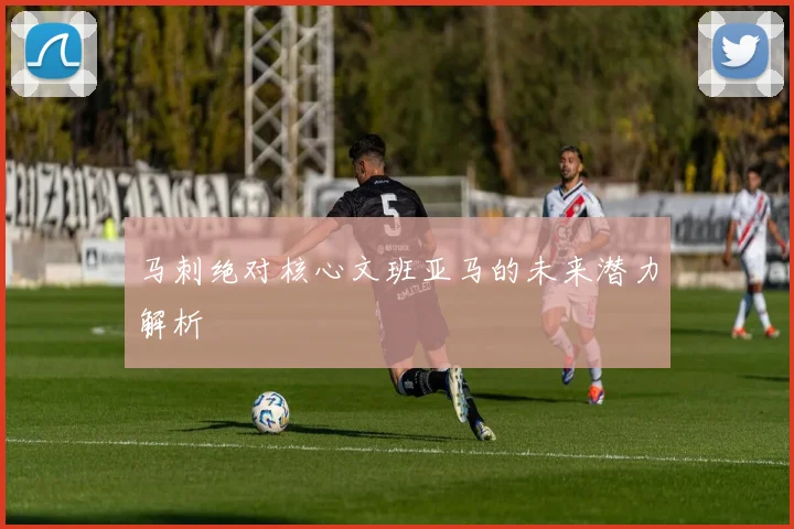 马刺绝对核心文班亚马的未来潜力解析