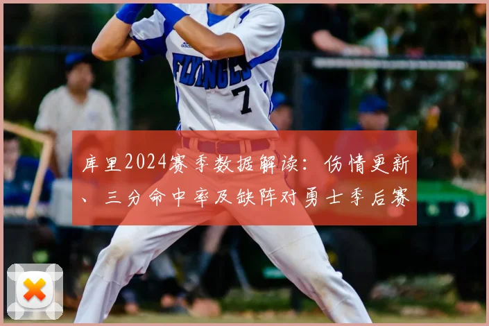 库里2024赛季数据解读:伤情更新、三分命中率及缺阵对勇士季后赛前景的影响