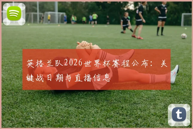 英格兰队2026世界杯赛程公布:关键战日期与直播信息