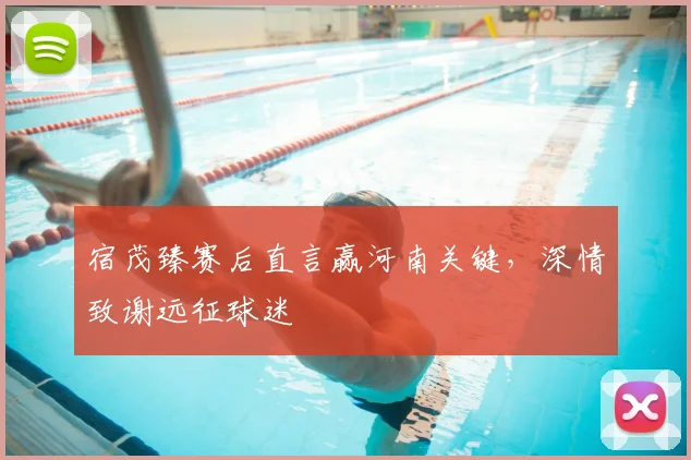 宿茂臻赛后直言赢河南关键,深情致谢远征球迷
