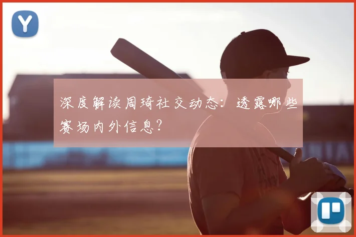 深度解读周琦社交动态:透露哪些赛场内外信息?