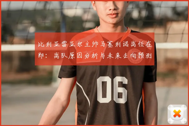 比利亚雷亚尔主帅马塞利诺离任在即:离队原因分析与未来去向预测