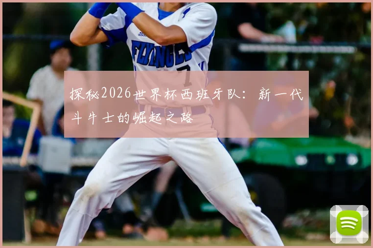 探秘2026世界杯西班牙队:新一代斗牛士的崛起之路