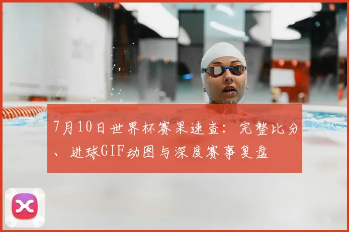 7月10日世界杯赛果速查：完整比分、进球GIF动图与深度赛事复盘