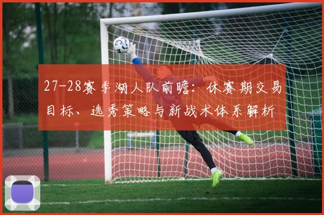 27-28赛季湖人队前瞻:休赛期交易目标、选秀策略与新战术体系解析