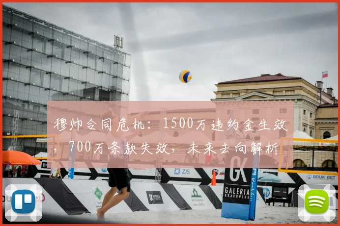 穆帅合同危机：1500万违约金生效，700万条款失效，未来去向解析