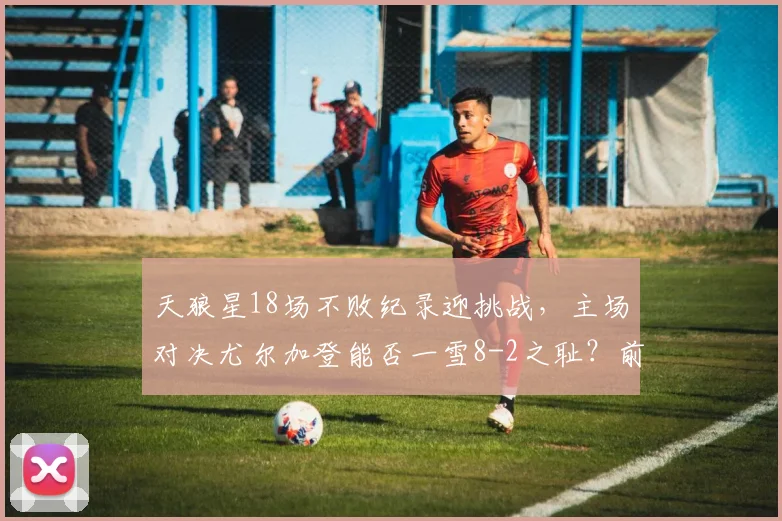 天狼星18场不败纪录迎挑战,主场对决尤尔加登能否一雪8-2之耻?前瞻分析